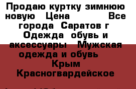 Продаю куртку зимнюю новую › Цена ­ 2 000 - Все города, Саратов г. Одежда, обувь и аксессуары » Мужская одежда и обувь   . Крым,Красногвардейское